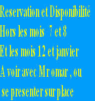 Reservation et Disponibilité 
Hors les mois  7 et 8
Et les mois 12 et janvier
A voir avec Mr omar , ou 
 se presenter sur place
